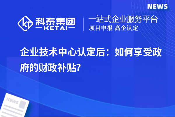 企業(yè)技術(shù)中心認(rèn)定后：如何享受政府的財(cái)政補(bǔ)貼？