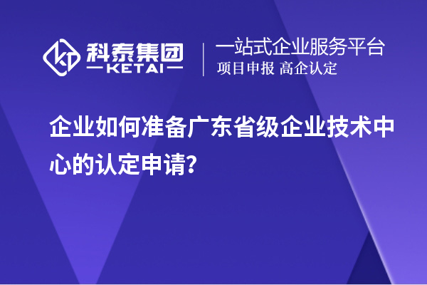 企業(yè)如何準(zhǔn)備廣東省級(jí)企業(yè)技術(shù)中心的認(rèn)定申請(qǐng)？