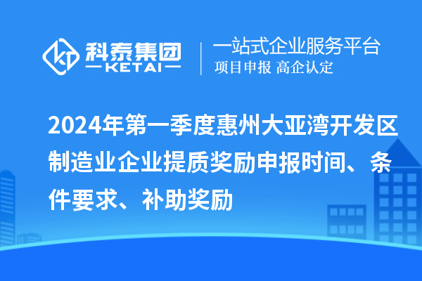 2024年第一季度惠州大亞灣開發(fā)區(qū)制造業(yè)企業(yè)提質(zhì)獎勵申報時間、條件要求、補助獎勵