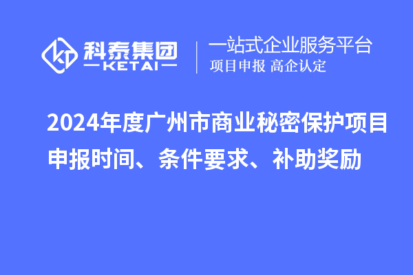 2024年度廣州市商業(yè)秘密保護(hù)項(xiàng)目申報(bào)時(shí)間、條件要求、補(bǔ)助獎(jiǎng)勵(lì)
