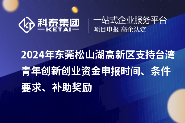 2024年?yáng)|莞松山湖高新區(qū)支持臺(tái)灣青年創(chuàng)新創(chuàng)業(yè)資金申報(bào)時(shí)間、條件要求、補(bǔ)助獎(jiǎng)勵(lì)