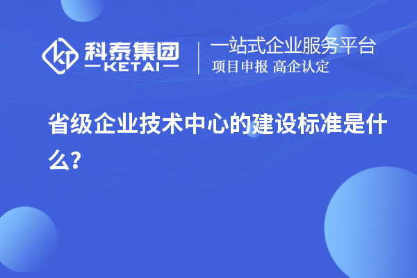 省級(jí)企業(yè)技術(shù)中心的建設(shè)標(biāo)準(zhǔn)是什么？