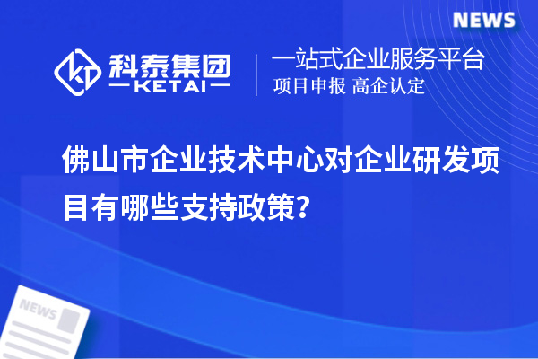 佛山市企業(yè)技術(shù)中心對(duì)企業(yè)研發(fā)項(xiàng)目有哪些支持政策？