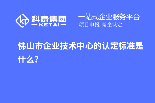 佛山市企業(yè)技術(shù)中心的認(rèn)定標(biāo)準(zhǔn)是什么？