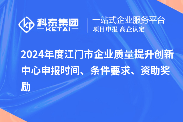 2024年度江門市企業(yè)質量提升創(chuàng)新中心申報時間、條件要求、資助獎勵