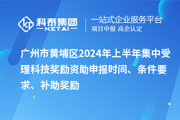 廣州市黃埔區(qū)2024年上半年集中受理科技獎勵資助申報時間、條件要求、補助獎勵