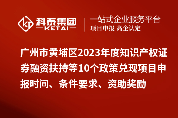 廣州市黃埔區(qū)2023年度知識產(chǎn)權(quán)證券融資扶持等10個(gè)政策兌現(xiàn)<a href=http://www.xljuanlianmen.com/shenbao.html target=_blank class=infotextkey>項(xiàng)目申報(bào)</a>時(shí)間、條件要求、資助獎(jiǎng)勵(lì)