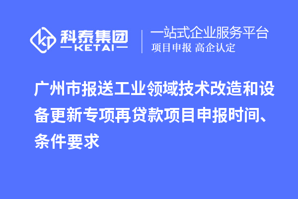 廣州市報送工業(yè)領域技術改造和設備更新專項再貸款<a href=http://www.xljuanlianmen.com/shenbao.html target=_blank class=infotextkey>項目申報</a>時間、條件要求