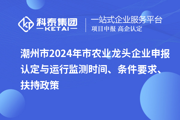 潮州市2024年市農(nóng)業(yè)龍頭企業(yè)申報(bào)認(rèn)定與運(yùn)行監(jiān)測(cè)時(shí)間、條件要求、扶持政策