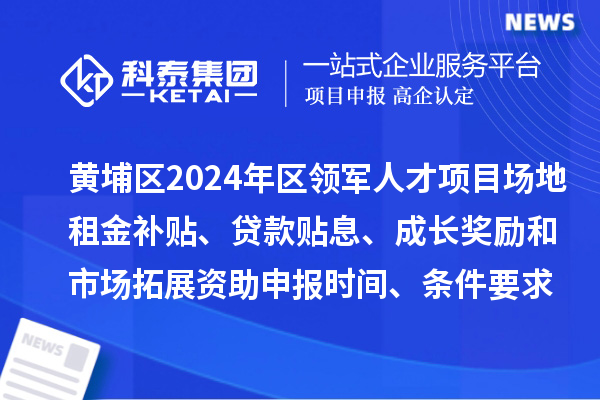 黃埔區(qū)2024年區(qū)領軍人才項目場地租金補貼、貸款貼息、成長獎勵和市場拓展資助申報時間、條件要求、補助獎勵