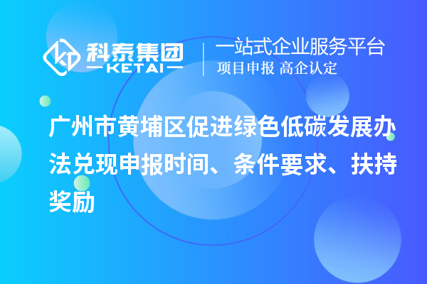 廣州市黃埔區(qū)促進(jìn)綠色低碳發(fā)展辦法兌現(xiàn)申報(bào)時(shí)間、條件要求、扶持獎(jiǎng)勵(lì)