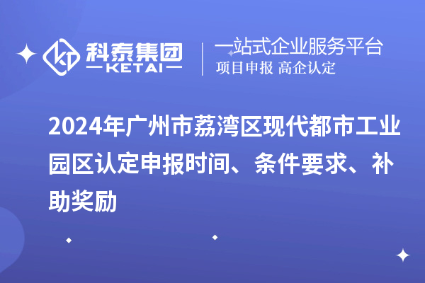 2024年廣州市荔灣區(qū)現(xiàn)代都市工業(yè)園區(qū)認定申報時間、條件要求、補助獎勵