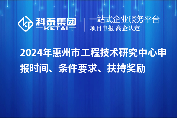 2024年惠州市工程技術(shù)研究中心申報(bào)時(shí)間、條件要求、扶持獎(jiǎng)勵(lì)