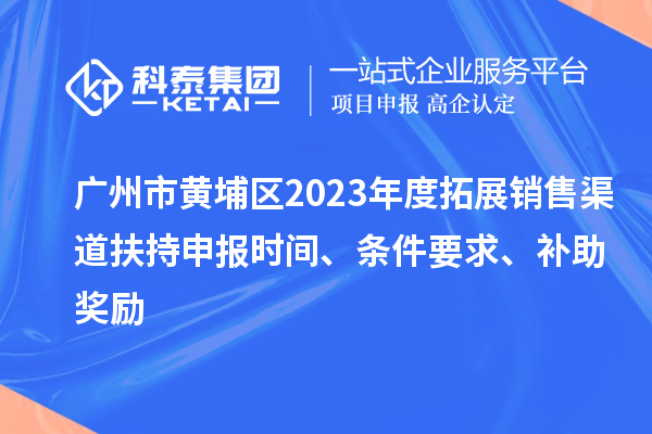 廣州市黃埔區(qū)2023年度拓展銷售渠道扶持申報時間、條件要求、補助獎勵