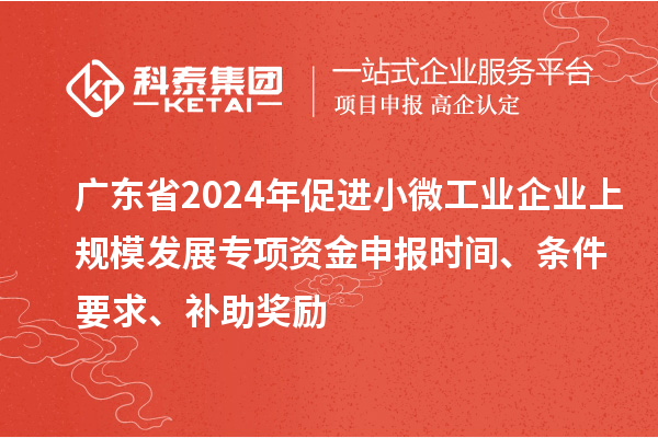 廣東省2024年促進(jìn)小微工業(yè)企業(yè)上規(guī)模發(fā)展專項資金申報時間、條件要求、補(bǔ)助獎勵
