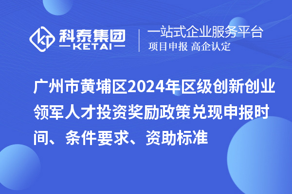 廣州市黃埔區(qū)2024年區(qū)級創(chuàng)新創(chuàng)業(yè)領(lǐng)軍人才投資獎(jiǎng)勵(lì)政策兌現(xiàn)申報(bào)時(shí)間、條件要求、資助標(biāo)準(zhǔn)