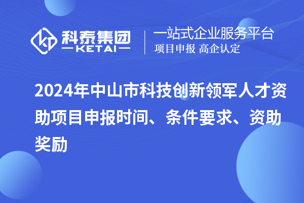 2024年中山市科技創(chuàng)新領(lǐng)軍人才資助項目申報時間、條件要求、資助獎勵