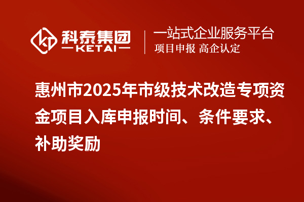 惠州市2025年市級技術(shù)改造專項資金項目入庫申報時間、條件要求、補(bǔ)助獎勵