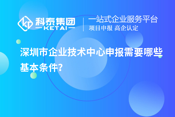 深圳市企業(yè)技術(shù)中心申報需要哪些基本條件？