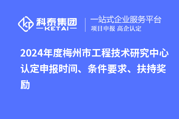 2024年度梅州市工程技術(shù)研究中心認(rèn)定申報時間、條件要求、扶持獎勵
