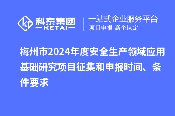 梅州市2024年度安全生產(chǎn)領(lǐng)域應用基礎(chǔ)研究項目征集和申報時間、條件要求