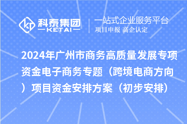 2024年廣州市商務高質量發(fā)展專項資金電子商務專題（跨境電商方向）項目資金安排方案（初步安排）的公示