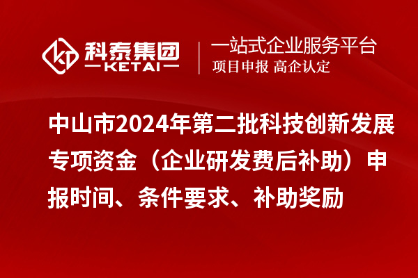 中山市2024年第二批科技創(chuàng)新發(fā)展專項(xiàng)資金（企業(yè)研發(fā)費(fèi)后補(bǔ)助）申報(bào)時(shí)間、條件要求、補(bǔ)助獎(jiǎng)勵(lì)