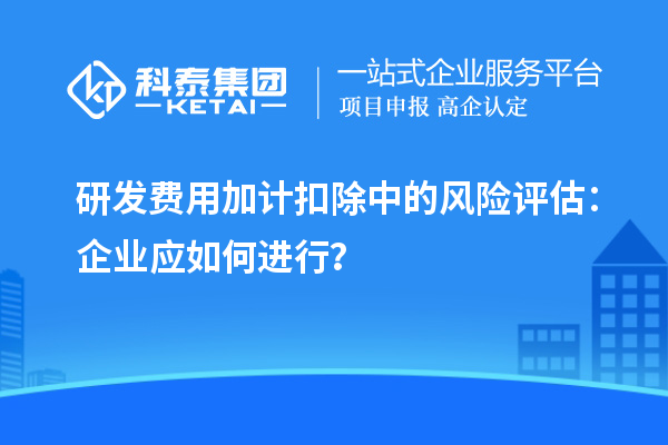 研發(fā)費用加計扣除中的風(fēng)險評估：企業(yè)應(yīng)如何進(jìn)行？