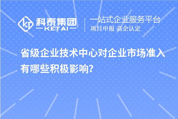 省級企業(yè)技術(shù)中心對企業(yè)市場準入有哪些積極影響？