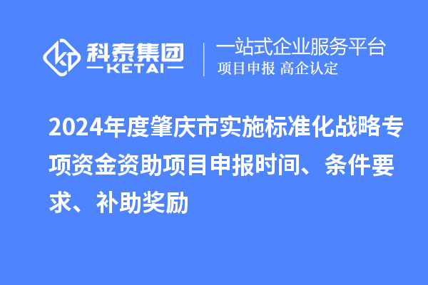 2024年度肇慶市實(shí)施標(biāo)準(zhǔn)化戰(zhàn)略專項(xiàng)資金資助項(xiàng)目申報(bào)時(shí)間、條件要求、補(bǔ)助獎(jiǎng)勵(lì)
