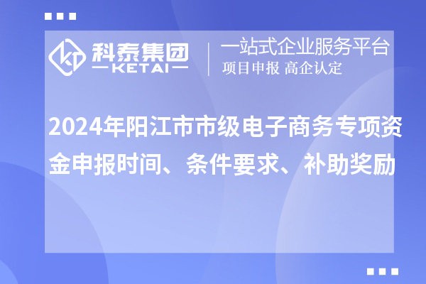 2024年陽(yáng)江市市級(jí)電子商務(wù)專項(xiàng)資金申報(bào)時(shí)間、條件要求、補(bǔ)助獎(jiǎng)勵(lì)
