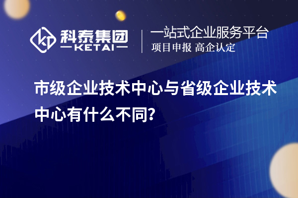 省、市企業(yè)技術(shù)中心有何不同？差異在哪里？