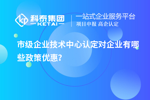 市技術(shù)中心有哪些政策支持？企業(yè)能得到什么優(yōu)惠？