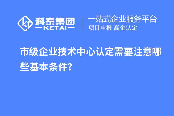 防踩坑！市企業(yè)技術(shù)中心認定必知基本條款來了！