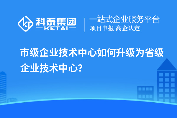 市企業(yè)技術(shù)中心升職記：如何成功晉級？