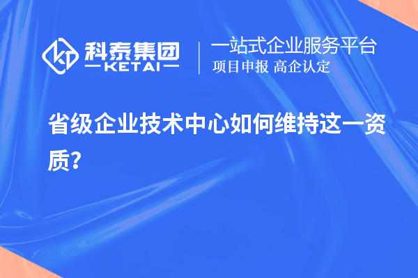 留住福利金牌：企業(yè)如何維持省技術(shù)中心資質(zhì)？