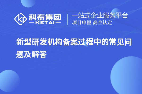 新型研發(fā)機(jī)構(gòu)備案過程中的常見問題及解答
