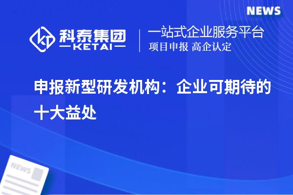 申報新型研發(fā)機(jī)構(gòu)：企業(yè)可期待的十大益處