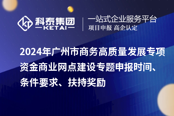 2024年廣州市商務(wù)高質(zhì)量發(fā)展專項(xiàng)資金商業(yè)網(wǎng)點(diǎn)建設(shè)專題申報(bào)時(shí)間、條件要求、扶持獎(jiǎng)勵(lì)
