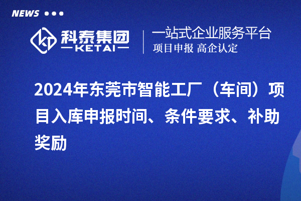 2024年?yáng)|莞市智能工廠（車間）項(xiàng)目入庫(kù)申報(bào)時(shí)間、條件要求、補(bǔ)助獎(jiǎng)勵(lì)