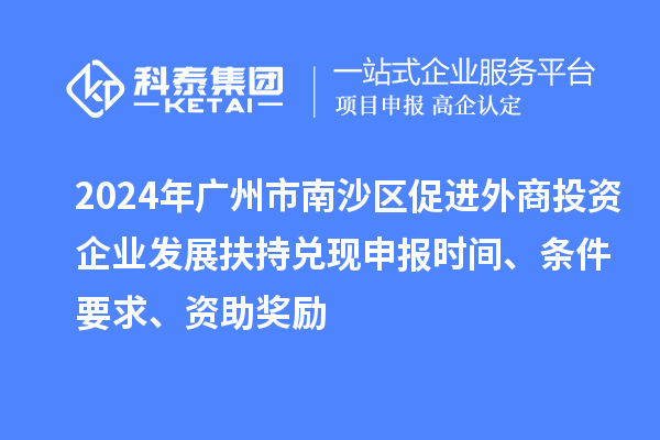 2024年廣州市南沙區(qū)促進外商投資企業(yè)發(fā)展扶持兌現申報時間、條件要求、資助獎勵