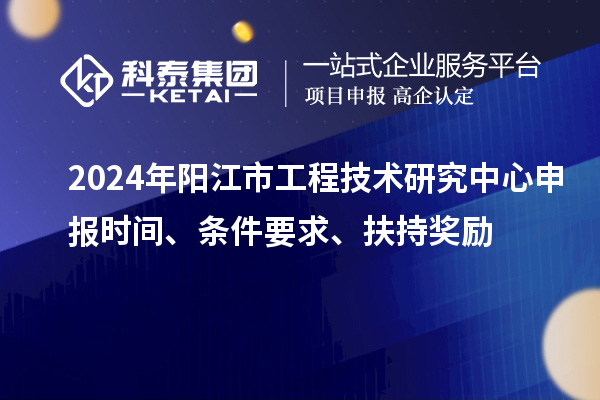 2024年陽(yáng)江市工程技術(shù)研究中心申報(bào)時(shí)間、條件要求、扶持獎(jiǎng)勵(lì)