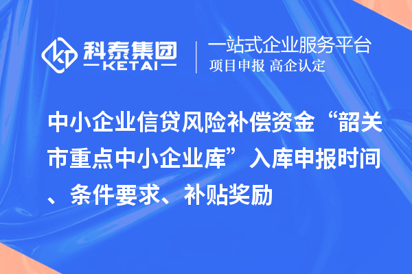 中小企業(yè)信貸風險補償資金“韶關(guān)市重點中小企業(yè)庫”入庫申報時間、條件要求、補貼獎勵