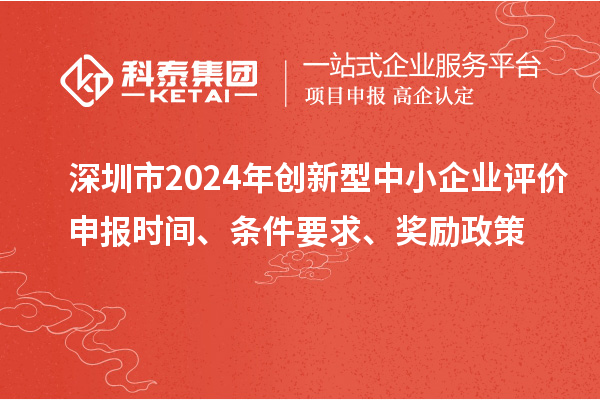 深圳市2024年創(chuàng)新型中小企業(yè)評價申報時間、條件要求、獎勵政策