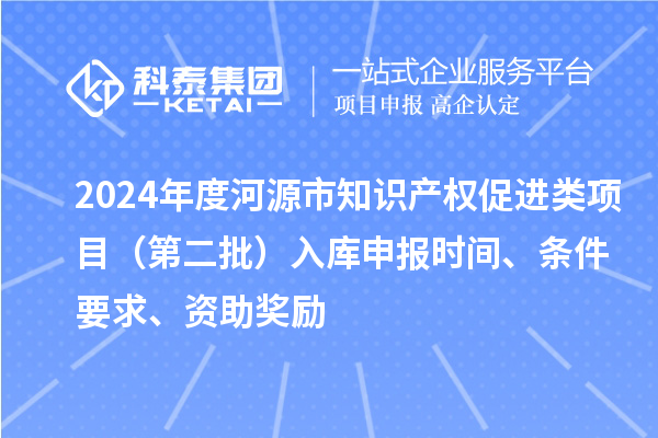 2024年度河源市知識(shí)產(chǎn)權(quán)促進(jìn)類項(xiàng)目（第二批）入庫申報(bào)時(shí)間、條件要求、資助獎(jiǎng)勵(lì)