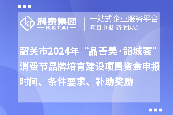 韶關(guān)市2024年“品善美·韶城薈”消費(fèi)節(jié)品牌培育建設(shè)項(xiàng)目資金申報(bào)時(shí)間、條件要求、補(bǔ)助獎(jiǎng)勵(lì)
