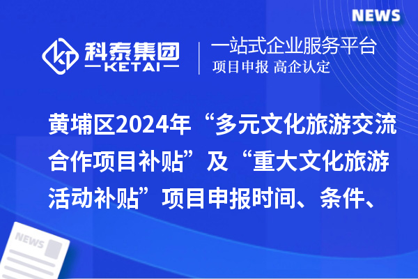 廣州市黃埔區(qū)2024年“多元文化旅游交流合作項(xiàng)目補(bǔ)貼” 及“重大文化旅游活動(dòng)補(bǔ)貼” 項(xiàng)目申報(bào)時(shí)間、條件、補(bǔ)助獎(jiǎng)勵(lì)
