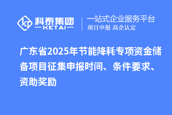 廣東省2025年節(jié)能降耗專(zhuān)項(xiàng)資金儲(chǔ)備項(xiàng)目征集申報(bào)時(shí)間、條件要求、資助獎(jiǎng)勵(lì)