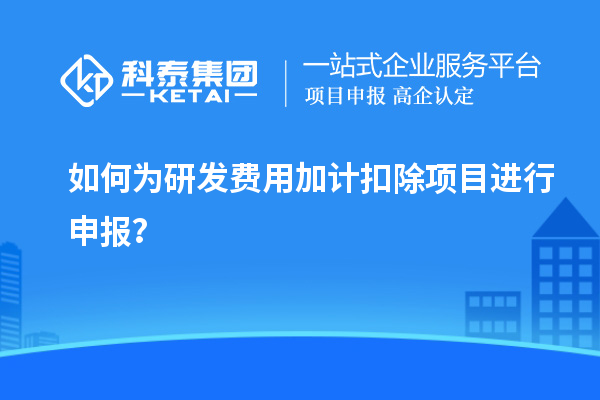 如何為研發(fā)費用加計扣除項目進(jìn)行申報？