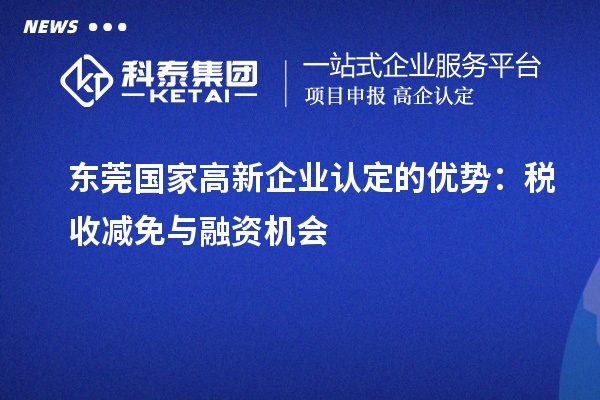東莞國(guó)家<a href=http://www.xljuanlianmen.com/gaoqi/ target=_blank class=infotextkey>高新企業(yè)認(rèn)定</a>的優(yōu)勢(shì)：稅收減免與融資機(jī)會(huì)